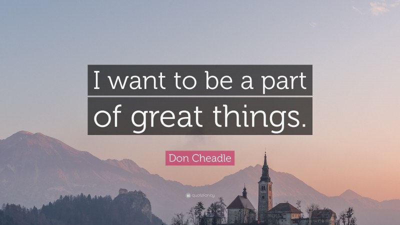 Don Cheadle Quote: “I want to be a part of great things.”