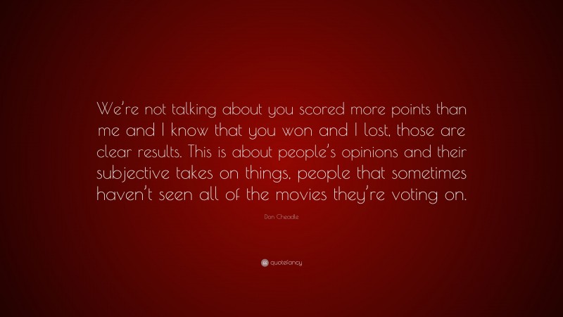 Don Cheadle Quote: “We’re not talking about you scored more points than me and I know that you won and I lost, those are clear results. This is about people’s opinions and their subjective takes on things, people that sometimes haven’t seen all of the movies they’re voting on.”