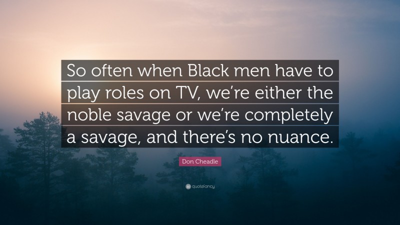 Don Cheadle Quote: “So often when Black men have to play roles on TV, we’re either the noble savage or we’re completely a savage, and there’s no nuance.”