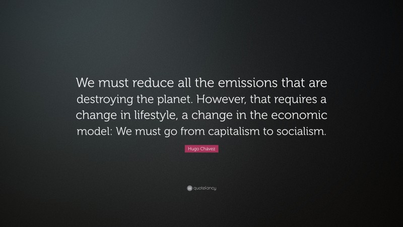 Hugo Chávez Quote: “We must reduce all the emissions that are destroying the planet. However, that requires a change in lifestyle, a change in the economic model: We must go from capitalism to socialism.”