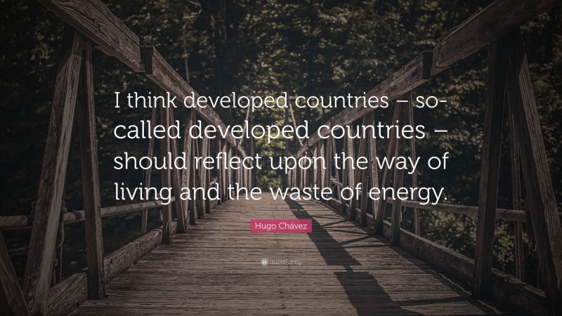 Hugo Chávez Quote: “I think developed countries – so-called developed countries – should reflect upon the way of living and the waste of energy.”
