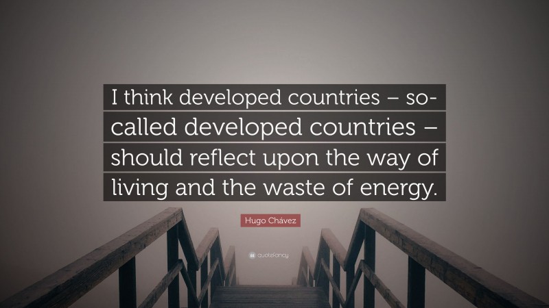 Hugo Chávez Quote: “I think developed countries – so-called developed countries – should reflect upon the way of living and the waste of energy.”