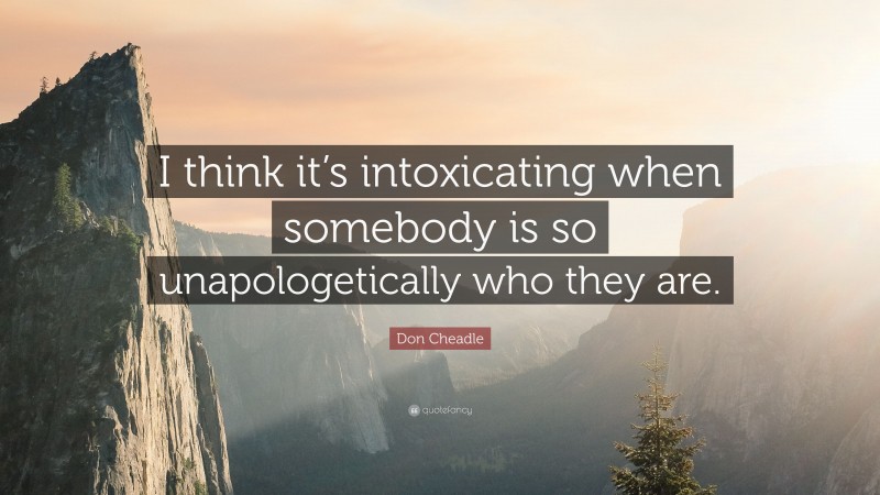 Don Cheadle Quote: “I think it’s intoxicating when somebody is so unapologetically who they are.”
