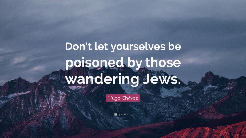 Hugo Chávez Quote: “Don’t let yourselves be poisoned by those wandering Jews.”