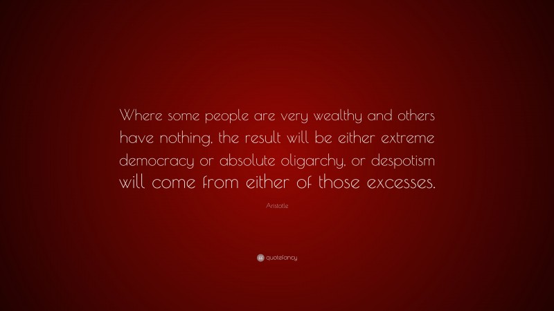 Aristotle Quote: “Where some people are very wealthy and others have nothing, the result will be either extreme democracy or absolute oligarchy, or despotism will come from either of those excesses.”