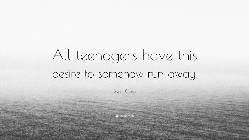Joan Chen Quote: “All teenagers have this desire to somehow run away.”