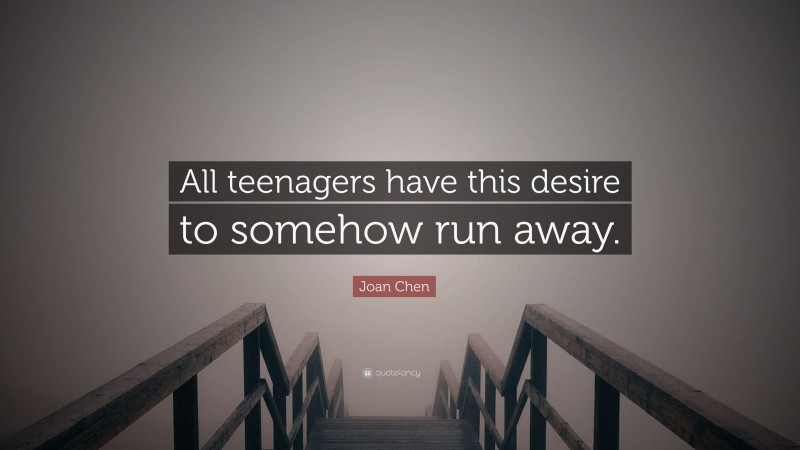 Joan Chen Quote: “All teenagers have this desire to somehow run away.”