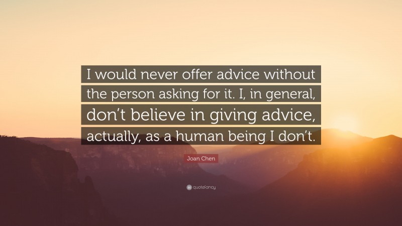 Joan Chen Quote: “I would never offer advice without the person asking for it. I, in general, don’t believe in giving advice, actually, as a human being I don’t.”