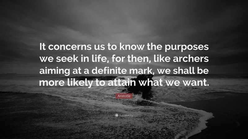 Aristotle Quote: “It concerns us to know the purposes we seek in life, for then, like archers aiming at a definite mark, we shall be more likely to attain what we want.”