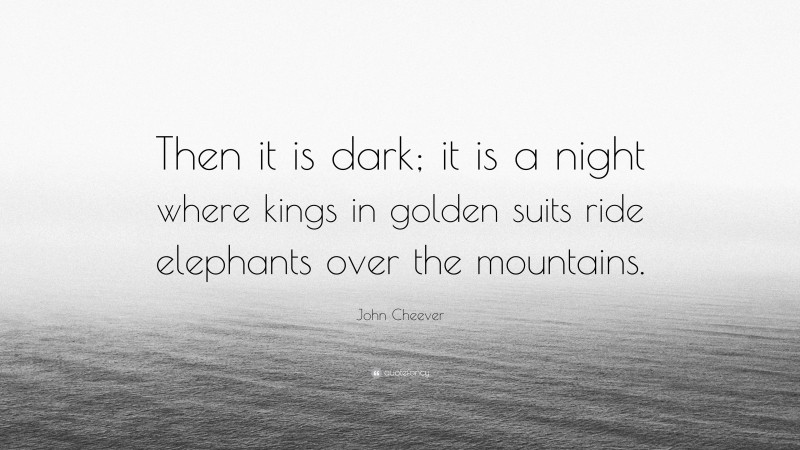 John Cheever Quote: “Then it is dark; it is a night where kings in golden suits ride elephants over the mountains.”