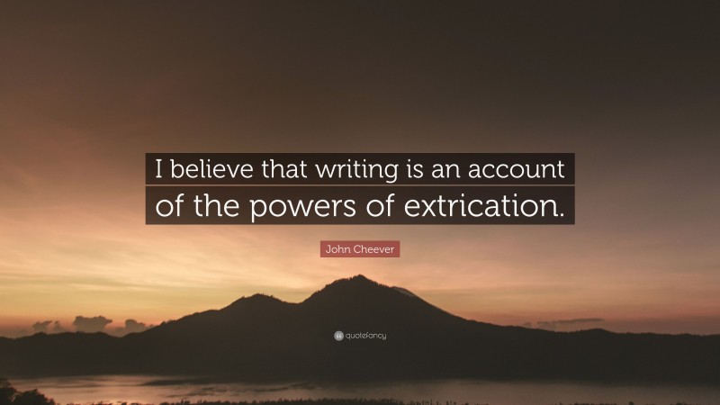 John Cheever Quote: “I believe that writing is an account of the powers of extrication.”