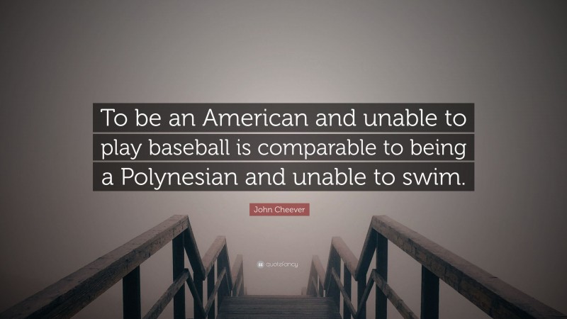 John Cheever Quote: “To be an American and unable to play baseball is comparable to being a Polynesian and unable to swim.”