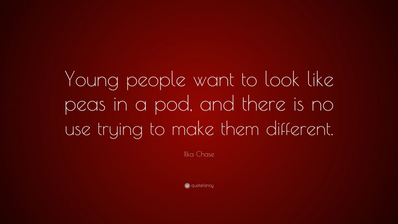 Ilka Chase Quote: “Young people want to look like peas in a pod, and there is no use trying to make them different.”