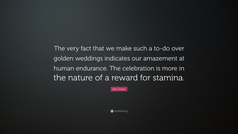 Ilka Chase Quote: “The very fact that we make such a to-do over golden weddings indicates our amazement at human endurance. The celebration is more in the nature of a reward for stamina.”