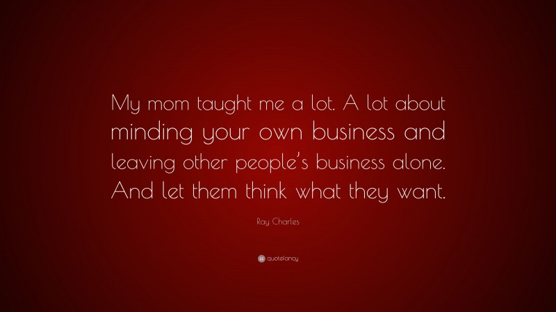 Ray Charles Quote: “My mom taught me a lot. A lot about minding your own business and leaving other people’s business alone. And let them think what they want.”