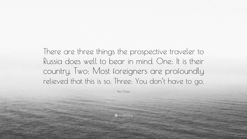 Ilka Chase Quote: “There are three things the prospective traveler to Russia does well to bear in mind. One: It is their country. Two: Most foreigners are profoundly relieved that this is so. Three: You don’t have to go.”