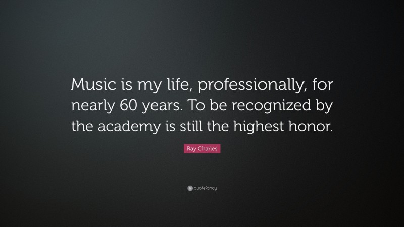 Ray Charles Quote: “Music is my life, professionally, for nearly 60 years. To be recognized by the academy is still the highest honor.”