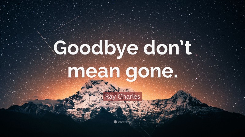 Ray Charles Quote: “Goodbye don’t mean gone.”