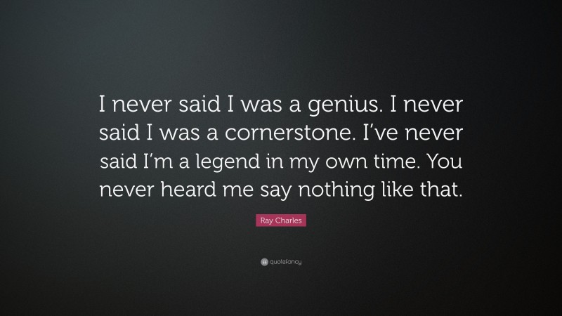 Ray Charles Quote: “I never said I was a genius. I never said I was a cornerstone. I’ve never said I’m a legend in my own time. You never heard me say nothing like that.”