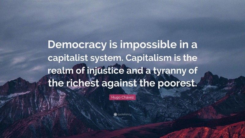 Hugo Chávez Quote: “Democracy is impossible in a capitalist system. Capitalism is the realm of injustice and a tyranny of the richest against the poorest.”