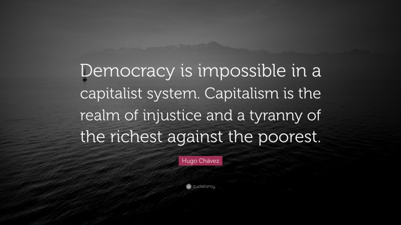 Hugo Chávez Quote: “Democracy is impossible in a capitalist system. Capitalism is the realm of injustice and a tyranny of the richest against the poorest.”