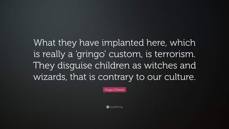 Hugo Chávez Quote: “What they have implanted here, which is really a ‘gringo’ custom, is terrorism. They disguise children as witches and wizards, that is contrary to our culture.”