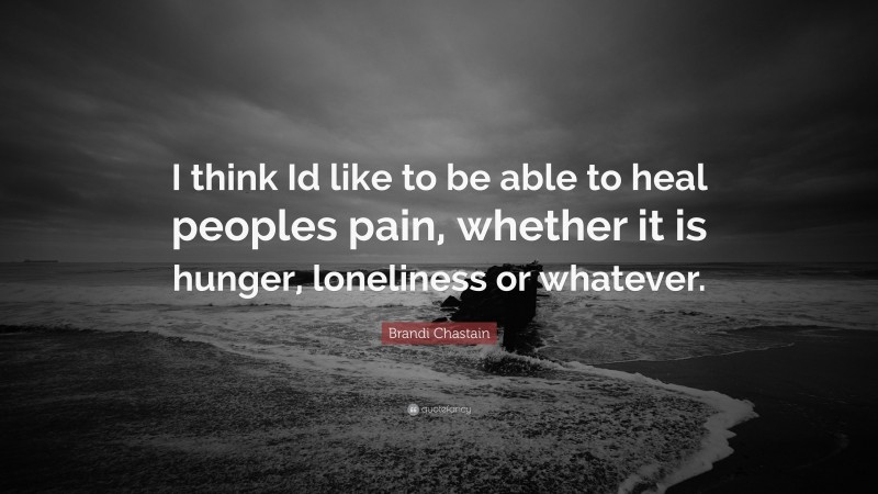 Brandi Chastain Quote: “I think Id like to be able to heal peoples pain, whether it is hunger, loneliness or whatever.”