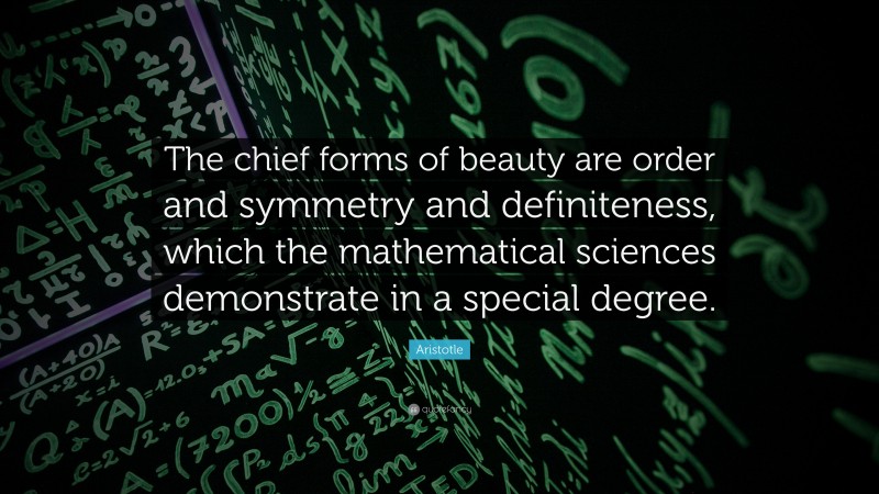 Aristotle Quote: “The chief forms of beauty are order and symmetry and definiteness, which the mathematical sciences demonstrate in a special degree.”