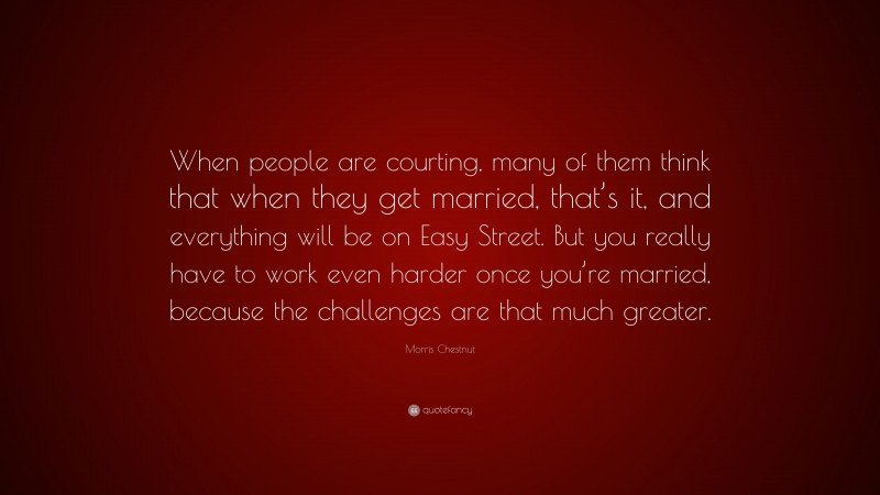 Morris Chestnut Quote: “When people are courting, many of them think that when they get married, that’s it, and everything will be on Easy Street. But you really have to work even harder once you’re married, because the challenges are that much greater.”