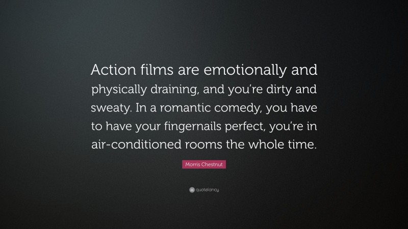 Morris Chestnut Quote: “Action films are emotionally and physically draining, and you’re dirty and sweaty. In a romantic comedy, you have to have your fingernails perfect, you’re in air-conditioned rooms the whole time.”