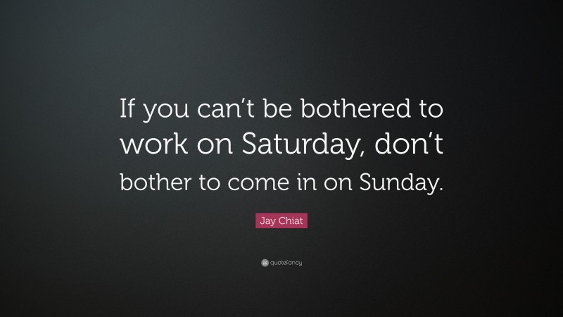 Jay Chiat Quote: “If you can’t be bothered to work on Saturday, don’t bother to come in on Sunday.”