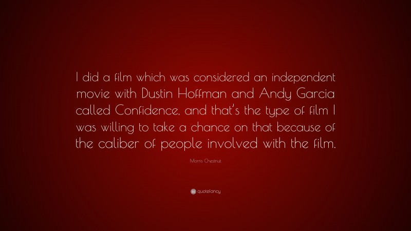 Morris Chestnut Quote: “I did a film which was considered an independent movie with Dustin Hoffman and Andy Garcia called Confidence, and that’s the type of film I was willing to take a chance on that because of the caliber of people involved with the film.”