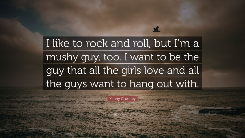 Kenny Chesney Quote: “I like to rock and roll, but I’m a mushy guy, too. I want to be the guy that all the girls love and all the guys want to hang out with.”