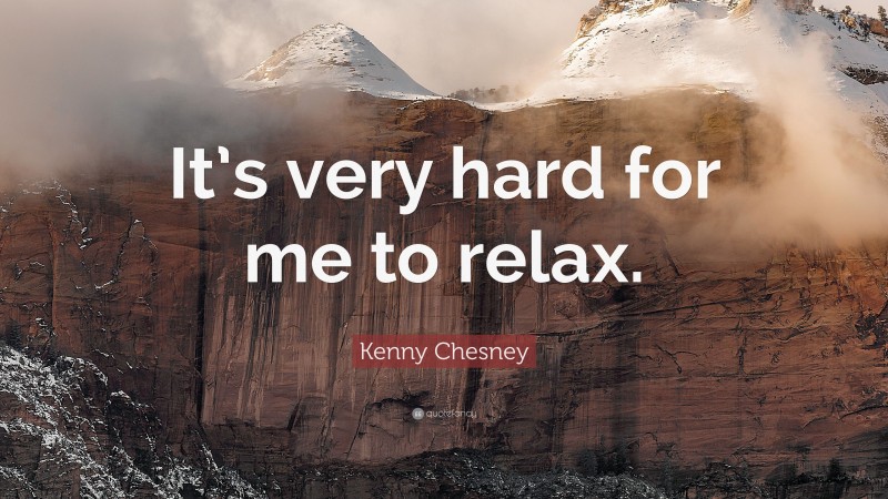 Kenny Chesney Quote: “It’s very hard for me to relax.”