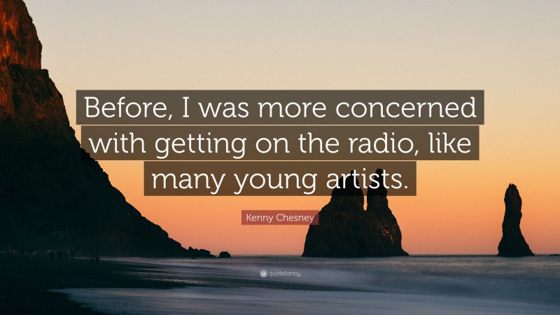 Kenny Chesney Quote: “Before, I was more concerned with getting on the radio, like many young artists.”