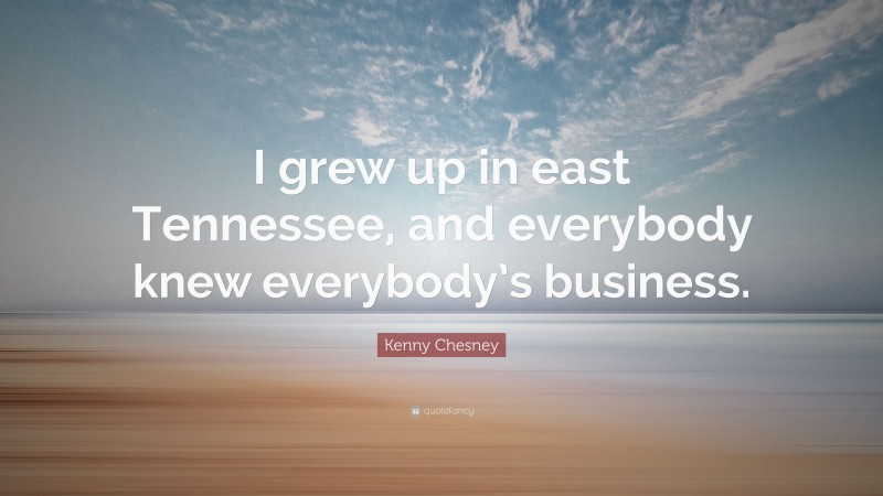 Kenny Chesney Quote: “I grew up in east Tennessee, and everybody knew everybody’s business.”