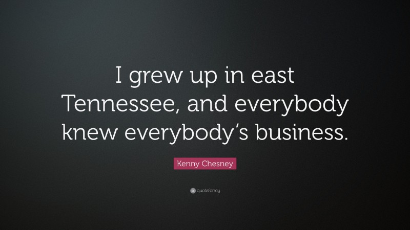 Kenny Chesney Quote: “I grew up in east Tennessee, and everybody knew everybody’s business.”