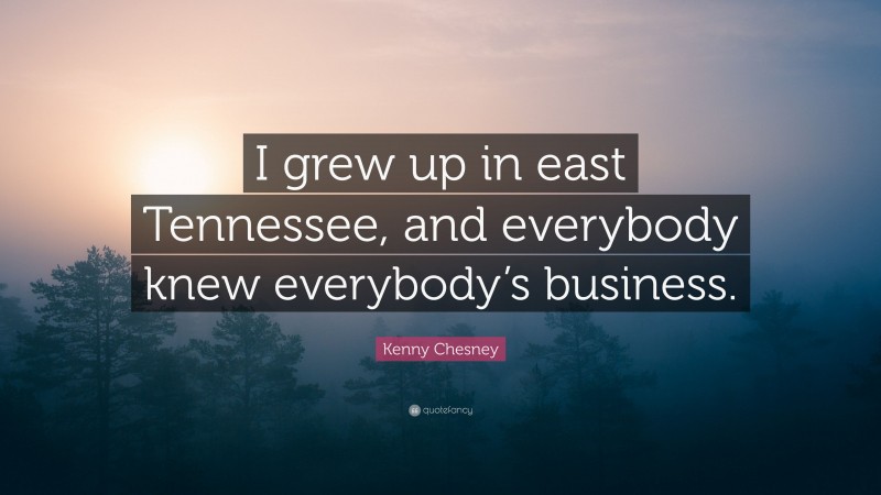 Kenny Chesney Quote: “I grew up in east Tennessee, and everybody knew everybody’s business.”