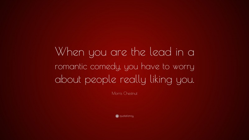 Morris Chestnut Quote: “When you are the lead in a romantic comedy, you have to worry about people really liking you.”