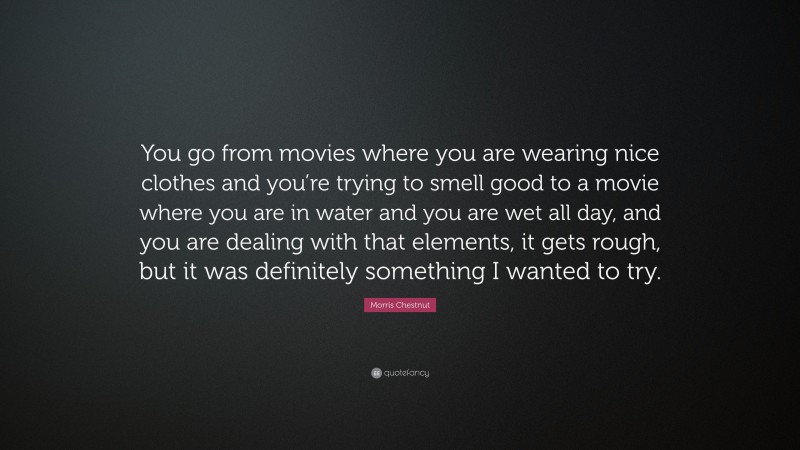 Morris Chestnut Quote: “You go from movies where you are wearing nice clothes and you’re trying to smell good to a movie where you are in water and you are wet all day, and you are dealing with that elements, it gets rough, but it was definitely something I wanted to try.”