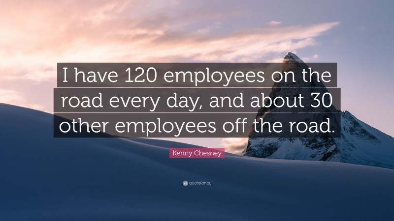 Kenny Chesney Quote: “I have 120 employees on the road every day, and about 30 other employees off the road.”