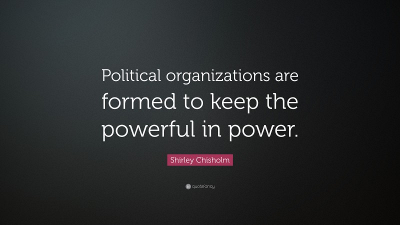 Shirley Chisholm Quote: “Political organizations are formed to keep the powerful in power.”