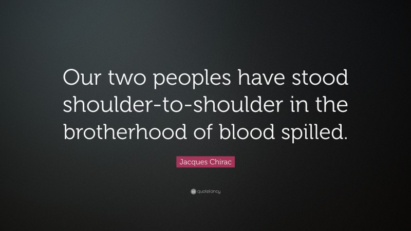 Jacques Chirac Quote: “Our two peoples have stood shoulder-to-shoulder in the brotherhood of blood spilled.”