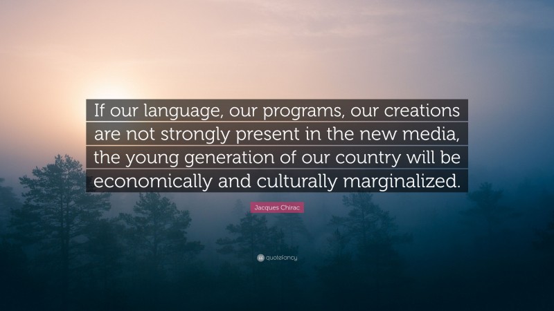 Jacques Chirac Quote: “If our language, our programs, our creations are not strongly present in the new media, the young generation of our country will be economically and culturally marginalized.”