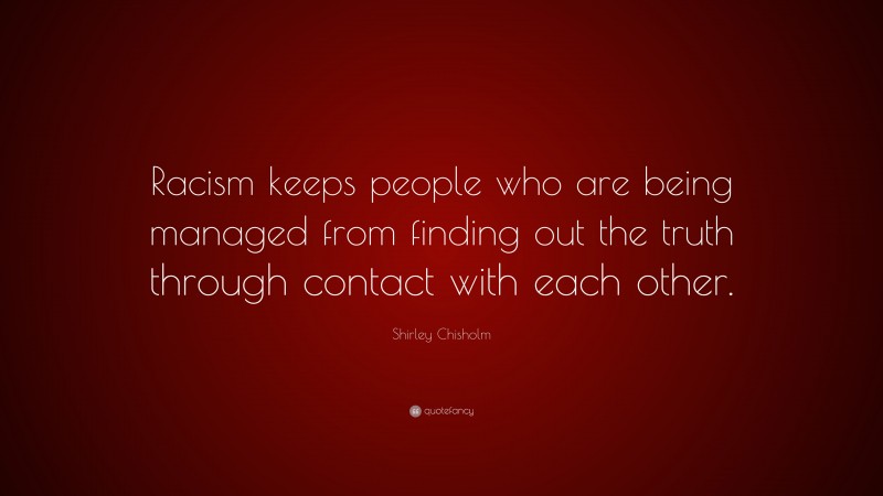 Shirley Chisholm Quote: “Racism keeps people who are being managed from finding out the truth through contact with each other.”