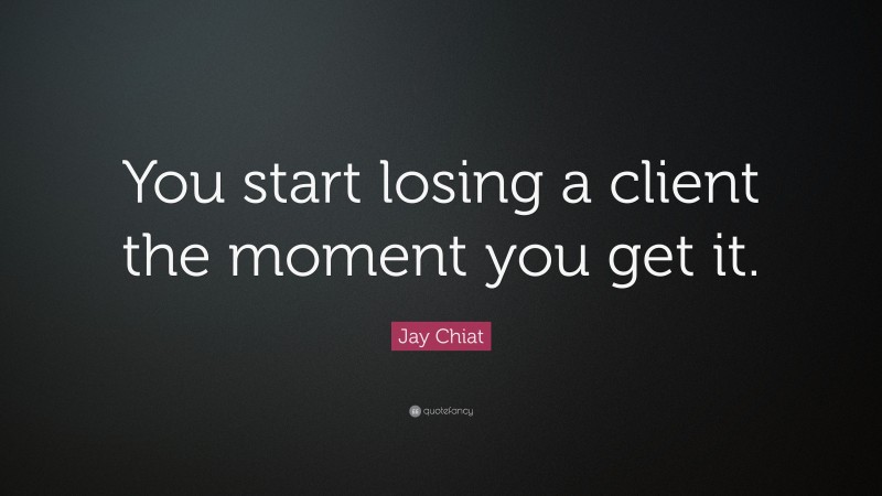 Jay Chiat Quote: “You start losing a client the moment you get it.”