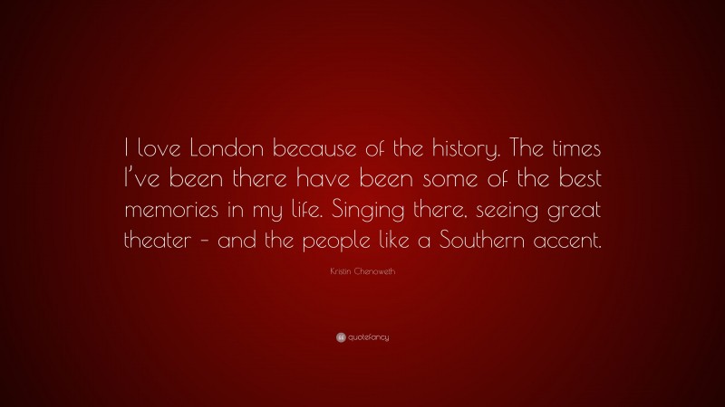 Kristin Chenoweth Quote: “I love London because of the history. The times I’ve been there have been some of the best memories in my life. Singing there, seeing great theater – and the people like a Southern accent.”