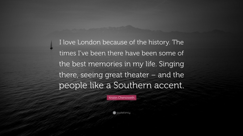 Kristin Chenoweth Quote: “I love London because of the history. The times I’ve been there have been some of the best memories in my life. Singing there, seeing great theater – and the people like a Southern accent.”