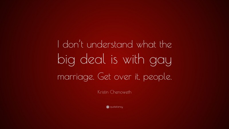 Kristin Chenoweth Quote: “I don’t understand what the big deal is with gay marriage. Get over it, people.”