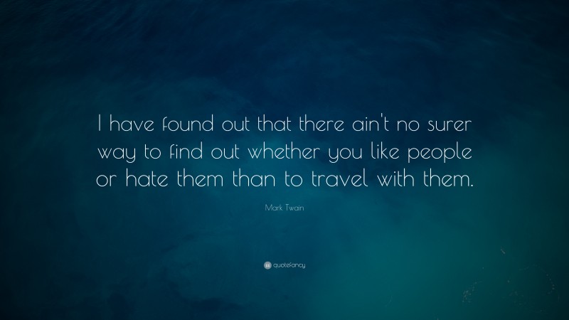 Mark Twain Quote: “I have found out that there ain't no surer way to find out whether you like people or hate them than to travel with them.”